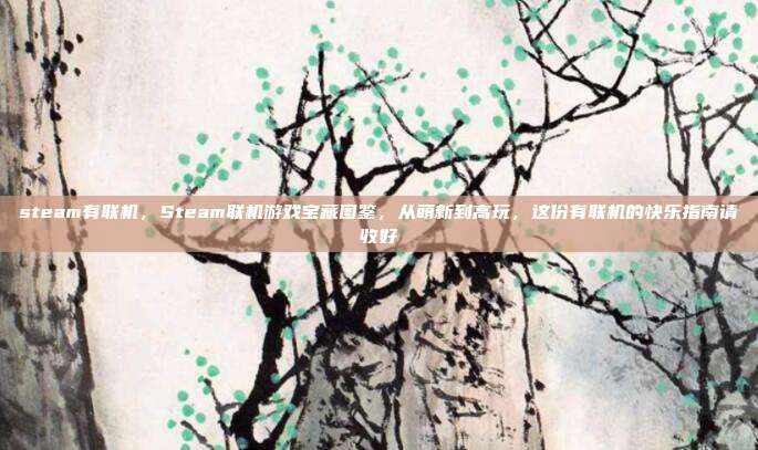 steam有联机，Steam联机游戏宝藏图鉴，从萌新到高玩，这份有联机的快乐指南请收好