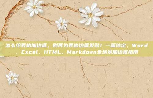 怎么给表格加边框,别再为表格边框发愁!一篇搞定,Word、Excel、HTML、Markdown全场景加边框指南