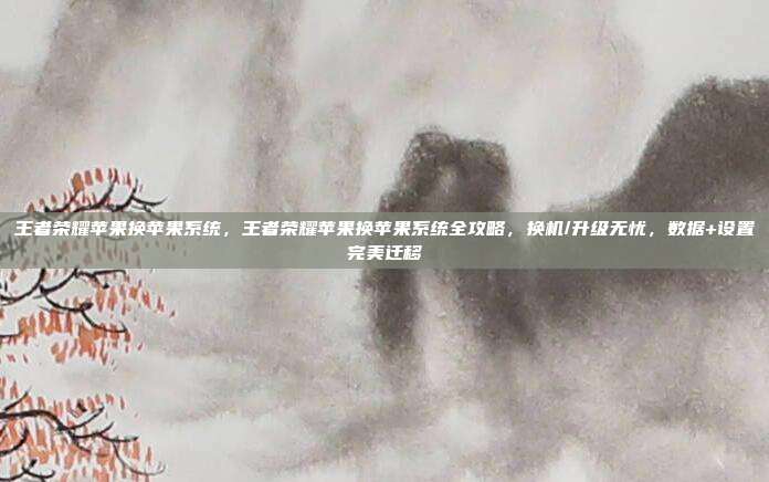 王者荣耀苹果换苹果系统,王者荣耀苹果换苹果系统全攻略,换机/升级无忧,数据+设置完美迁移