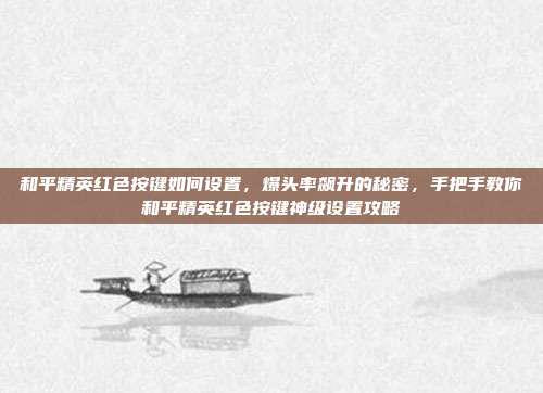 和平精英红色按键如何设置，爆头率飙升的秘密，手把手教你和平精英红色按键神级设置攻略