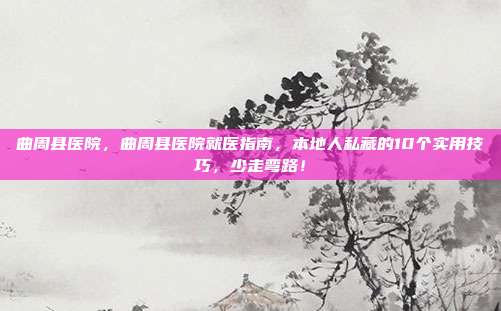 曲周县医院，曲周县医院就医指南，本地人私藏的10个实用技巧，少走弯路！