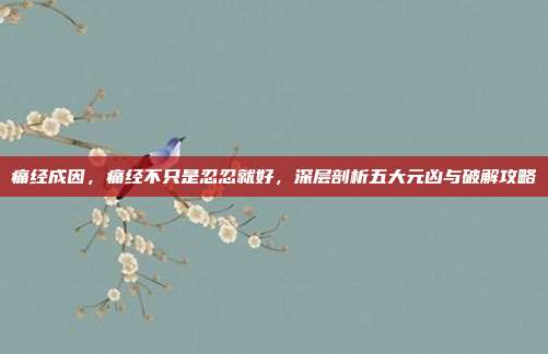 痛经成因,痛经不只是忍忍就好,深层剖析五大元凶与破解攻略