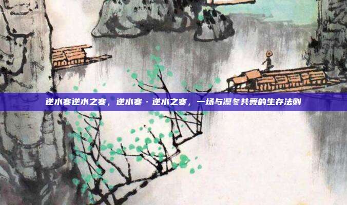 逆水寒逆水之寒，逆水寒·逆水之寒，一场与凛冬共舞的生存法则