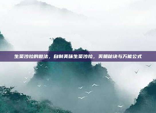 生菜沙拉的做法，自制美味生菜沙拉，爽脆秘诀与万能公式