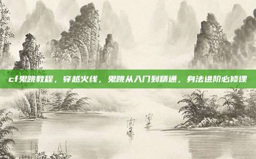 cf鬼跳教程,穿越火线,鬼跳从入门到精通,身法进阶必修课