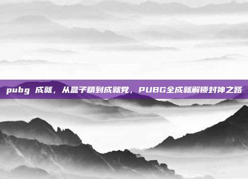 pubg 成就,从盒子精到成就党,PUBG全成就解锁封神之路