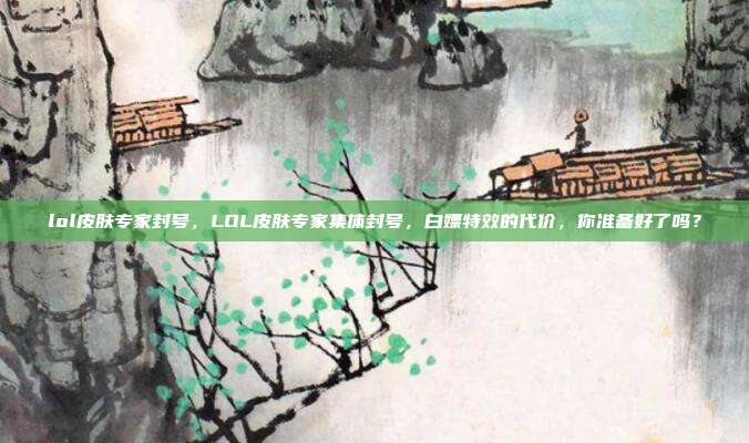 lol皮肤专家封号，LOL皮肤专家集体封号，白嫖特效的代价，你准备好了吗？