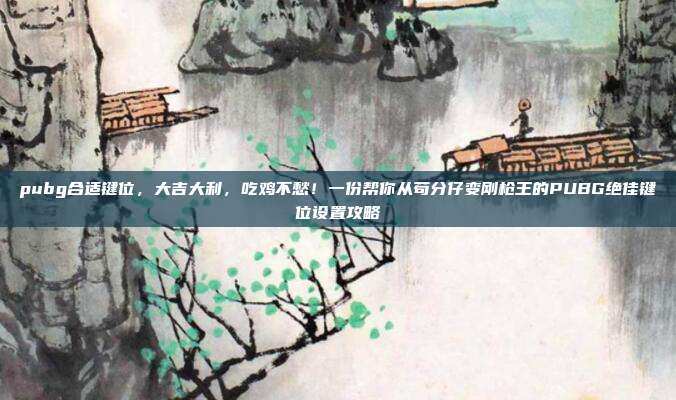 pubg合适键位,大吉大利,吃鸡不愁!一份帮你从苟分仔变刚枪王的PUBG绝佳键位设置攻略