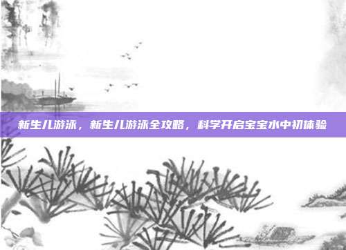 新生儿游泳，新生儿游泳全攻略，科学开启宝宝水中初体验