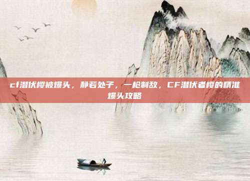 cf潜伏樱被爆头，静若处子，一枪制敌，CF潜伏者樱的精准爆头攻略