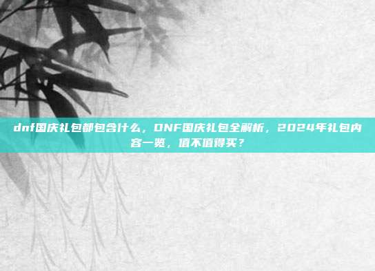dnf国庆礼包都包含什么，DNF国庆礼包全解析，2024年礼包内容一览，值不值得买？