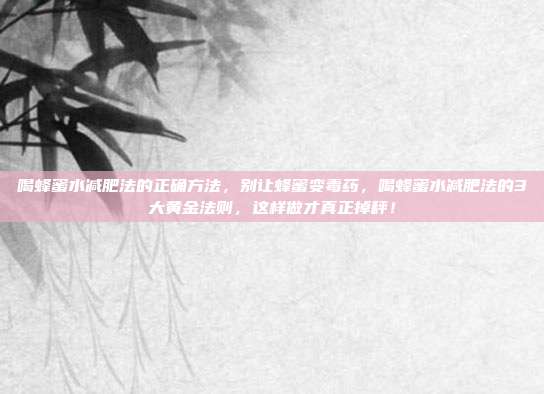 喝蜂蜜水减肥法的正确方法,别让蜂蜜变毒药,喝蜂蜜水减肥法的3大黄金法则,这样做才真正掉秤!