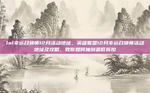 lol幸运召唤师12月活动地址，英雄联盟12月幸运召唤师活动地址及攻略，教你如何抽到最低折扣