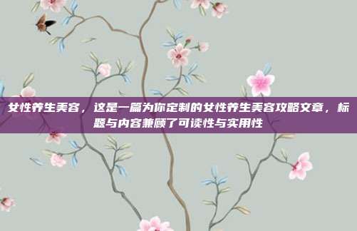 女性养生美容,这是一篇为你定制的女性养生美容攻略文章,标题与内容兼顾了可读性与实用性