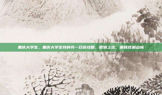 重庆大学生,重庆大学生特种兵一日游攻略,爬坡上坎,硬核吃遍山城