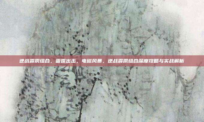 逆战霹雳组合，雷霆出击，电磁风暴，逆战霹雳组合深度攻略与实战解析