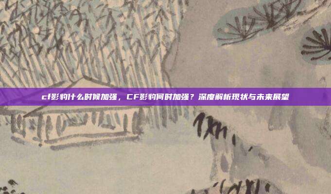 cf影豹什么时候加强，CF影豹何时加强？深度解析现状与未来展望