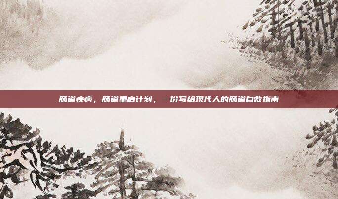 肠道疾病，肠道重启计划，一份写给现代人的肠道自救指南