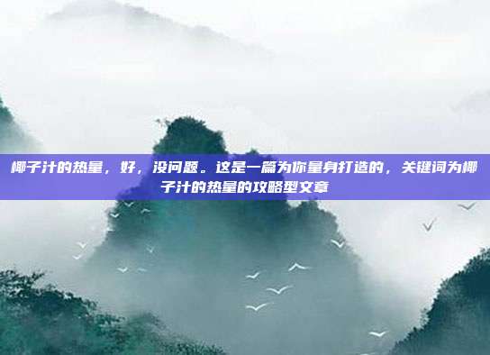 椰子汁的热量,好,没问题。这是一篇为你量身打造的,关键词为椰子汁的热量的攻略型文章