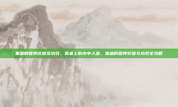 黑鱼的营养价值及功效，餐桌上的水中人参，黑鱼的营养价值与功效全攻略