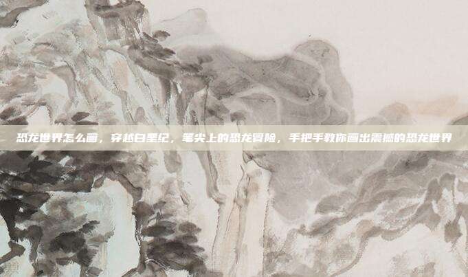 恐龙世界怎么画,穿越白垩纪,笔尖上的恐龙冒险,手把手教你画出震撼的恐龙世界