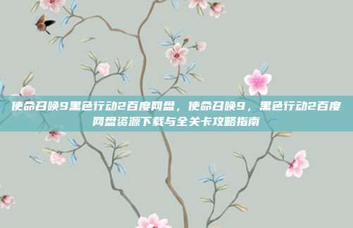 使命召唤9黑色行动2百度网盘,使命召唤9,黑色行动2百度网盘资源下载与全关卡攻略指南