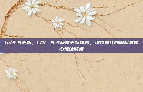 lol5.9更新,LOL 5.9版本更新攻略,坦克时代的崛起与核心玩法解析