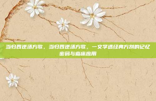 当归四逆汤方歌,当归四逆汤方歌,一文学透经典方剂的记忆密码与临床应用