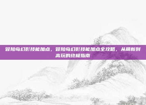 冒险岛幻影技能加点,冒险岛幻影技能加点全攻略,从萌新到高玩的终极指南