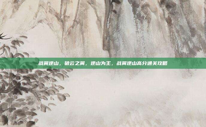 战翼逆山，破云之翼，逆山为王，战翼逆山高分通关攻略