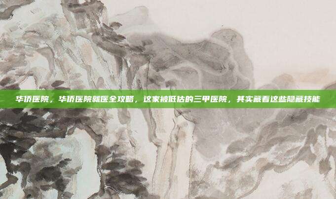 华侨医院，华侨医院就医全攻略，这家被低估的三甲医院，其实藏着这些隐藏技能