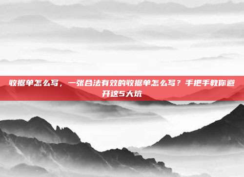 收据单怎么写，一张合法有效的收据单怎么写？手把手教你避开这5大坑