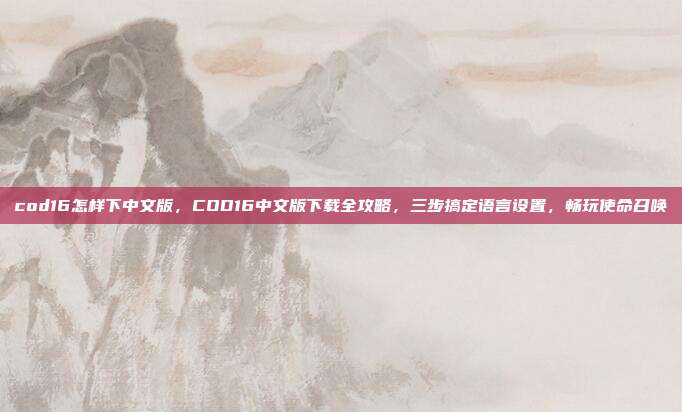 cod16怎样下中文版，COD16中文版下载全攻略，三步搞定语言设置，畅玩使命召唤