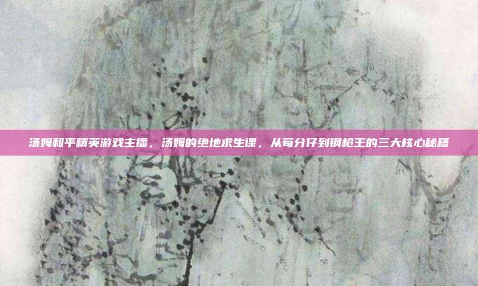 汤姆和平精英游戏主播,汤姆的绝地求生课,从苟分仔到钢枪王的三大核心秘籍