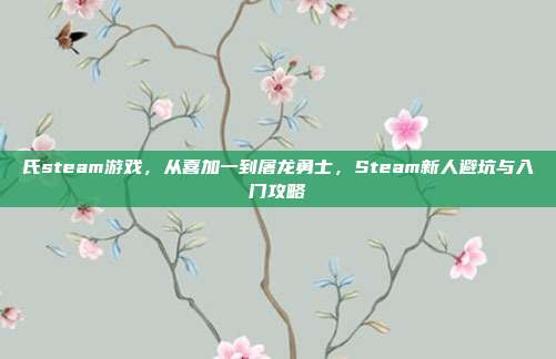 氏steam游戏，从喜加一到屠龙勇士，Steam新人避坑与入门攻略