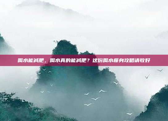 喝水能减肥,喝水真的能减肥?这份喝水瘦身攻略请收好