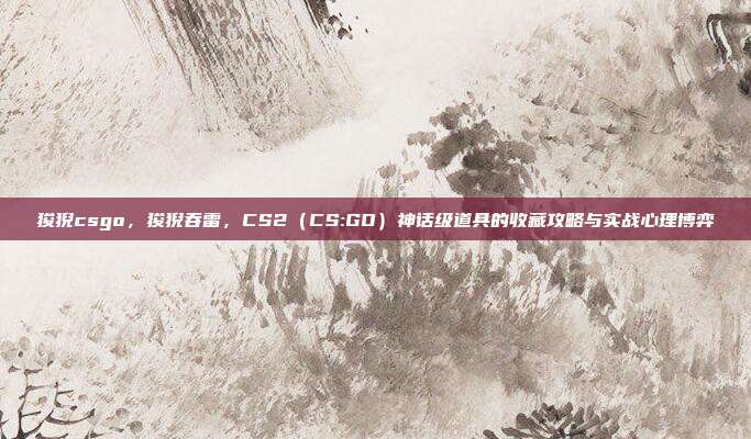 狻猊csgo，狻猊吞雷，CS2（CS:GO）神话级道具的收藏攻略与实战心理博弈