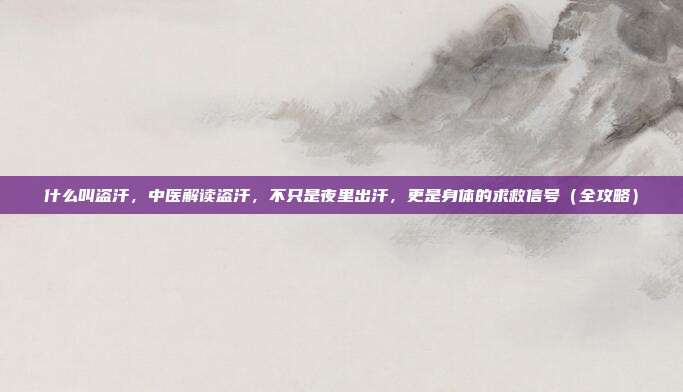 什么叫盗汗,中医解读盗汗,不只是夜里出汗,更是身体的求救信号(全攻略)