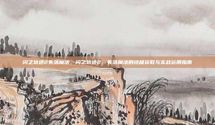 闪之轨迹2失落魔法,闪之轨迹2,失落魔法的终极获取与实战运用指南