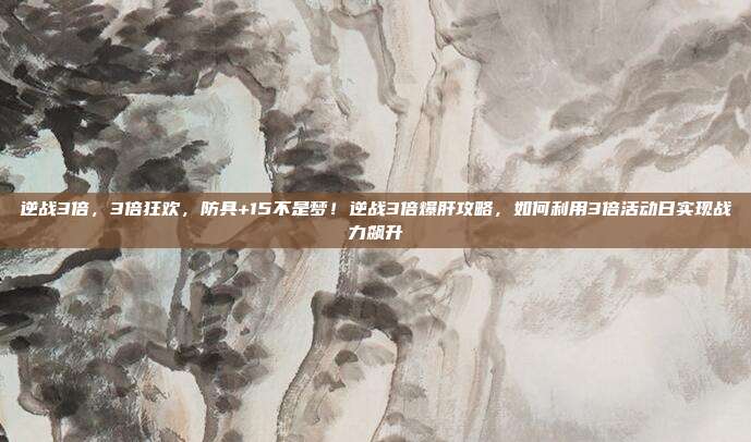 逆战3倍，3倍狂欢，防具+15不是梦！逆战3倍爆肝攻略，如何利用3倍活动日实现战力飙升