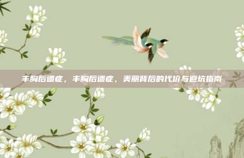 丰胸后遗症,丰胸后遗症,美丽背后的代价与避坑指南