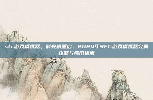 sfc游戏模拟器,时光机重启,2024年SFC游戏模拟器完美攻略与怀旧指南