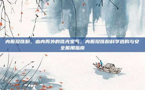 内服珍珠粉，由内而外的珠光宝气，内服珍珠粉科学选购与安全服用指南