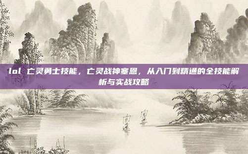 lol 亡灵勇士技能，亡灵战神塞恩，从入门到精通的全技能解析与实战攻略