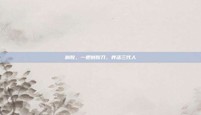 割胶,一把割胶刀,养活三代人