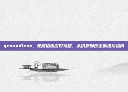 groundless，无端指责应对攻略，从沉默到反击的进阶指南