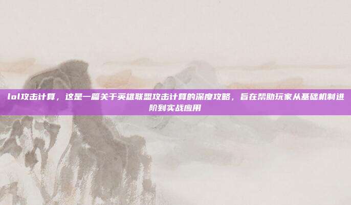 lol攻击计算,这是一篇关于英雄联盟攻击计算的深度攻略,旨在帮助玩家从基础机制进阶到实战应用