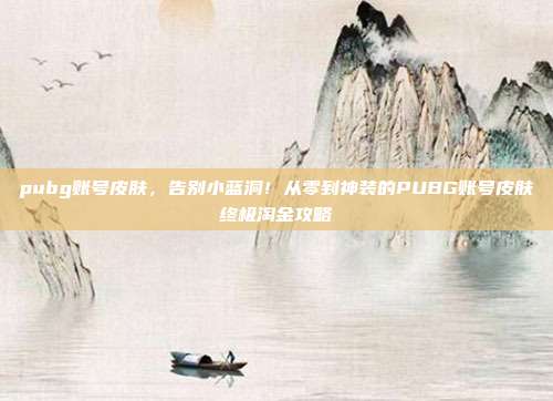 pubg账号皮肤，告别小蓝洞！从零到神装的PUBG账号皮肤终极淘金攻略