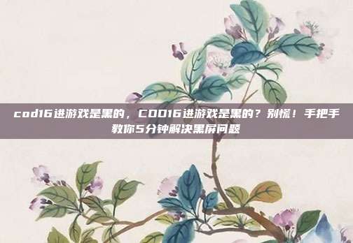 cod16进游戏是黑的,COD16进游戏是黑的?别慌!手把手教你5分钟解决黑屏问题