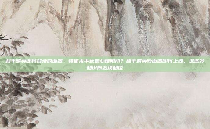 和平精英即将登录的面罩,掩体杀手还是心理陷阱?和平精英新面罩即将上线,这些冷知识你必须知道